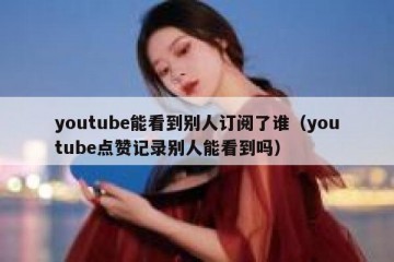 youtube能看到别人订阅了谁（youtube点赞记录别人能看到吗）
