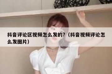 抖音评论区视频怎么发的?（抖音视频评论怎么发图片）