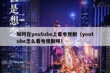 如何在youtube上看电视剧（youtube怎么看电视剧呀）