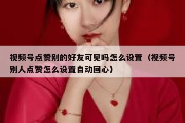 视频号点赞别的好友可见吗怎么设置（视频号别人点赞怎么设置自动回心）