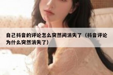 自己抖音的评论怎么突然间消失了（抖音评论为什么突然消失了）