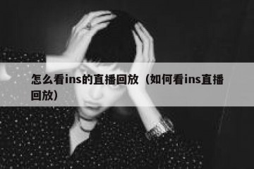 怎么看ins的直播回放（如何看ins直播回放）