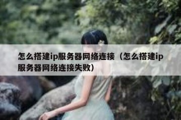 怎么搭建ip服务器网络连接（怎么搭建ip服务器网络连接失败）
