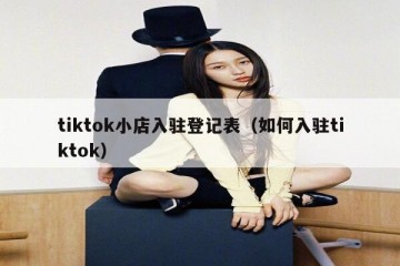 tiktok小店入驻登记表（如何入驻tiktok）