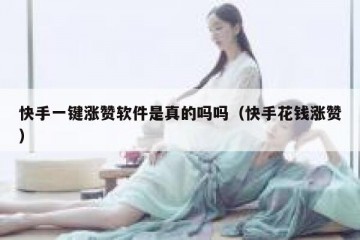 快手一键涨赞软件是真的吗吗(快手花钱涨赞)