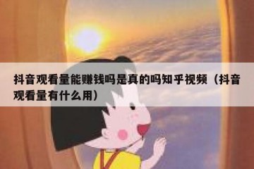 抖音观看量能赚钱吗是真的吗知乎视频（抖音观看量有什么用）
