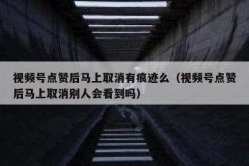 视频号点赞后马上取消有痕迹么（视频号点赞后马上取消别人会看到吗）
