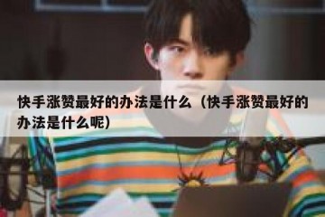 快手涨赞最好的办法是什么（快手涨赞最好的办法是什么呢）