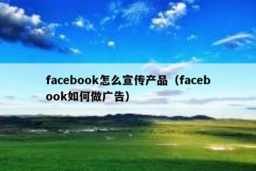 facebook怎么宣传产品（facebook如何做广告）