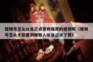 视频号怎么给自己点赞和推荐的视频呢（视频号怎么才能看到哪些人给自己点了赞）
