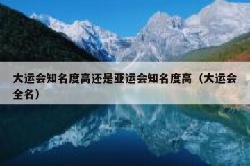 大运会知名度高还是亚运会知名度高（大运会全名）