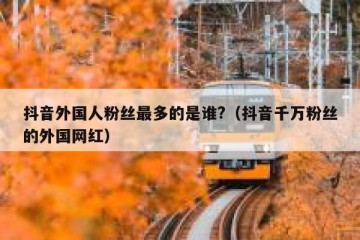 抖音外国人粉丝最多的是谁?（抖音千万粉丝的外国网红）