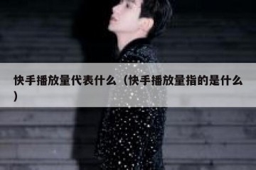 快手播放量代表什么（快手播放量指的是什么）