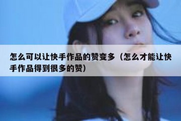 怎么可以让快手作品的赞变多（怎么才能让快手作品得到很多的赞）