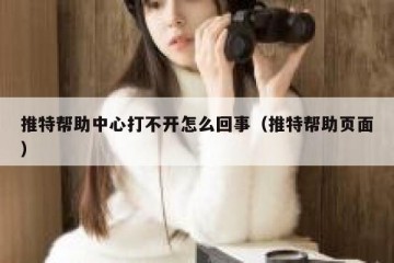 推特帮助中心打不开怎么回事（推特帮助页面）