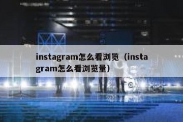 instagram怎么看浏览（instagram怎么看浏览量）