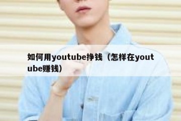 如何用youtube挣钱（怎样在youtube赚钱）