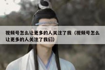 视频号怎么让更多的人关注了我（视频号怎么让更多的人关注了我们）