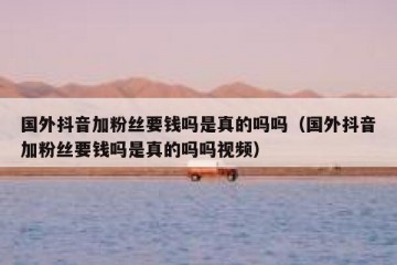 国外抖音加粉丝要钱吗是真的吗吗（国外抖音加粉丝要钱吗是真的吗吗视频）