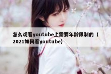 怎么观看youtube上需要年龄限制的（2021如何看youtube）