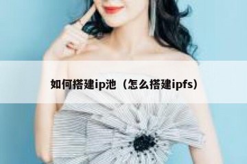 如何搭建ip池（怎么搭建ipfs）