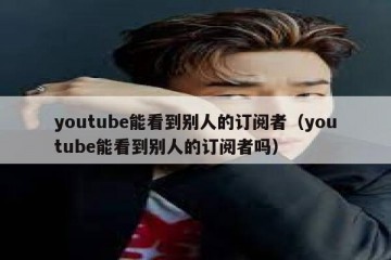 youtube能看到别人的订阅者（youtube能看到别人的订阅者吗）