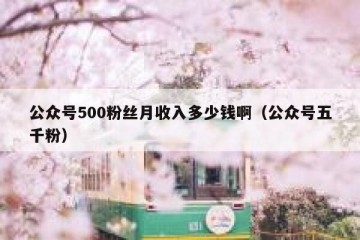 公众号500粉丝月收入多少钱啊（公众号五千粉）