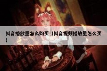 抖音播放量怎么购买（抖音视频播放量怎么买）