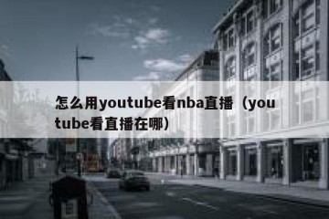 怎么用youtube看nba直播（youtube看直播在哪）
