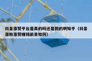 抖音涨赞平台是真的吗还是假的啊知乎（抖音涨粉涨赞赚钱前景如何）