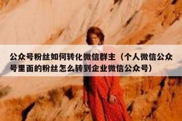 公众号粉丝如何转化微信群主（个人微信公众号里面的粉丝怎么转到企业微信公众号）