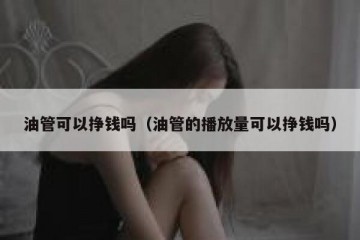 油管可以挣钱吗（油管的播放量可以挣钱吗）