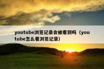 youtube浏览记录会被看到吗（youtube怎么看浏览记录）