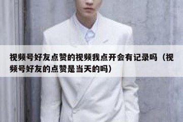 视频号好友点赞的视频我点开会有记录吗（视频号好友的点赞是当天的吗）
