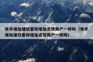快手增加播放量和增加点赞商户一样吗（快手增加播放量和增加点赞商户一样吗）