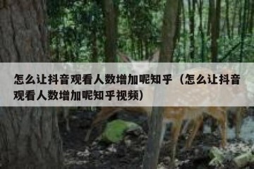 怎么让抖音观看人数增加呢知乎（怎么让抖音观看人数增加呢知乎视频）