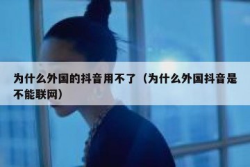 为什么外国的抖音用不了（为什么外国抖音是不能联网）