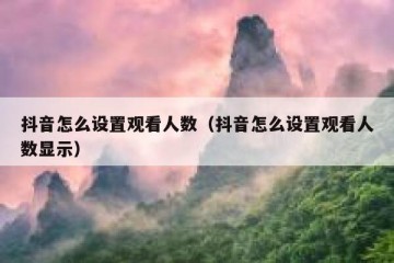 抖音怎么设置观看人数（抖音怎么设置观看人数显示）