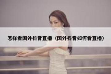 怎样看国外抖音直播（国外抖音如何看直播）