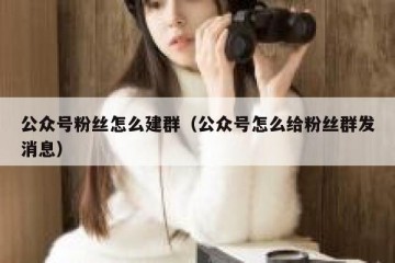 公众号粉丝怎么建群（公众号怎么给粉丝群发消息）