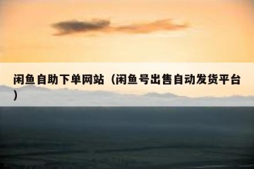 闲鱼自助下单网站（闲鱼号出售自动发货平台）
