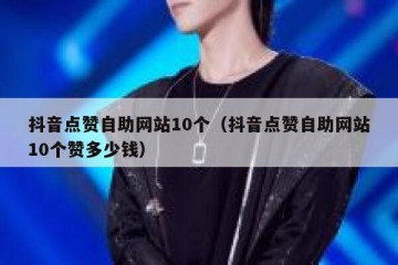 抖音点赞自助网站10个（抖音点赞自助网站10个赞多少钱）