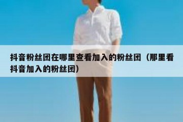 抖音粉丝团在哪里查看加入的粉丝团（那里看抖音加入的粉丝团）