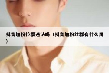 抖音加粉拉群违法吗（抖音加粉丝群有什么用）