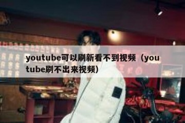 youtube可以刷新看不到视频（youtube刷不出来视频）