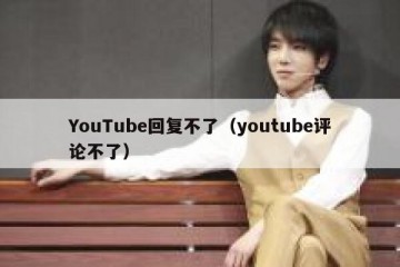 YouTube回复不了（youtube评论不了）