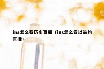 ins怎么看历史直播（ins怎么看以前的直播）