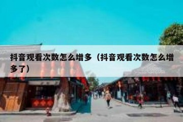 抖音观看次数怎么增多（抖音观看次数怎么增多了）