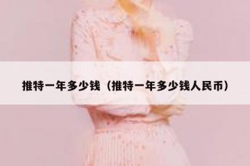 推特一年多少钱（推特一年多少钱人民币）