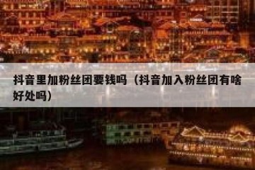 抖音里加粉丝团要钱吗（抖音加入粉丝团有啥好处吗）